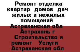 Ремонт-отделка квартир, домов, дач, жилых и нежилых помещений - Астраханская обл., Астрахань г. Строительство и ремонт » Услуги   . Астраханская обл.,Астрахань г.